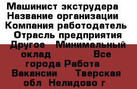 Машинист экструдера › Название организации ­ Компания-работодатель › Отрасль предприятия ­ Другое › Минимальный оклад ­ 12 000 - Все города Работа » Вакансии   . Тверская обл.,Нелидово г.